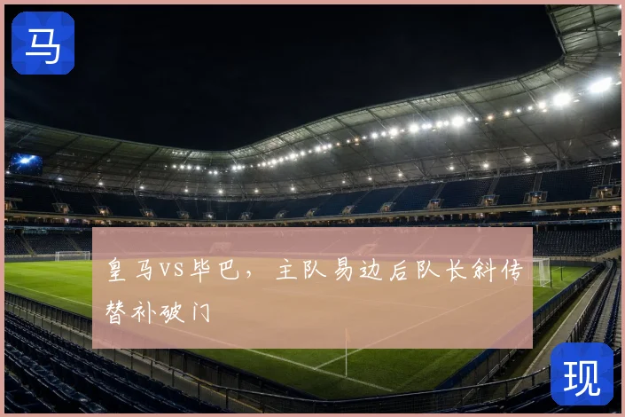 皇马vs毕巴，主队易边后队长斜传替补破门