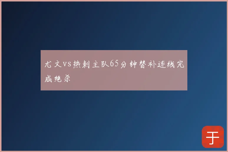 尤文vs热刺主队65分钟替补连线完成绝杀