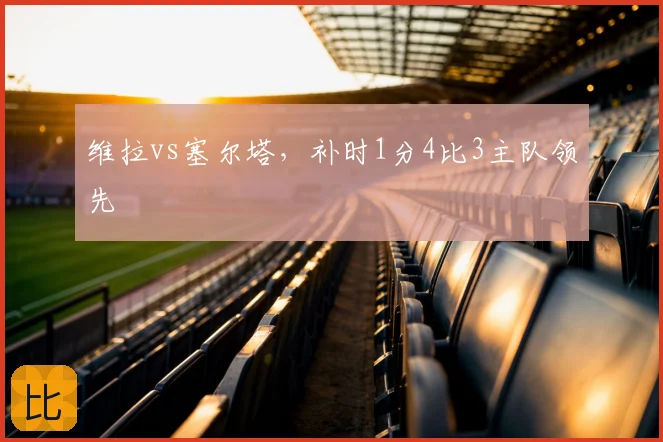 维拉vs塞尔塔,补时1分4比3主队领先