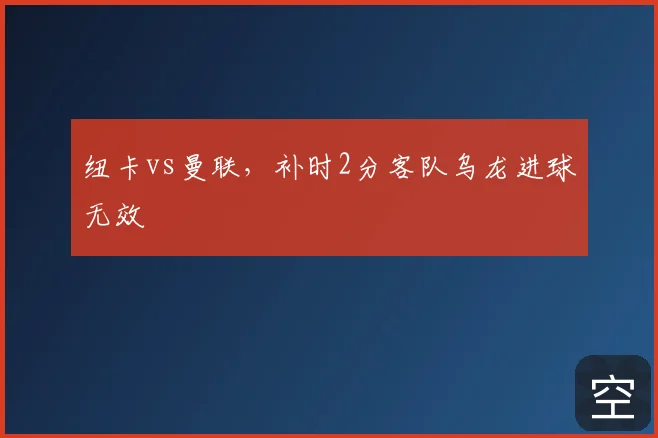 纽卡vs曼联,补时2分客队乌龙进球无效