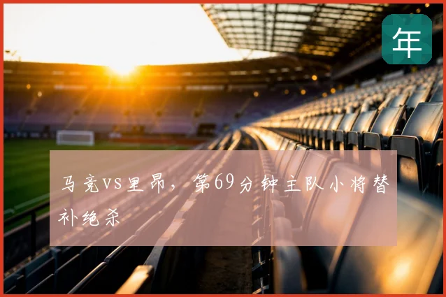 马竞vs里昂,第69分钟主队小将替补绝杀