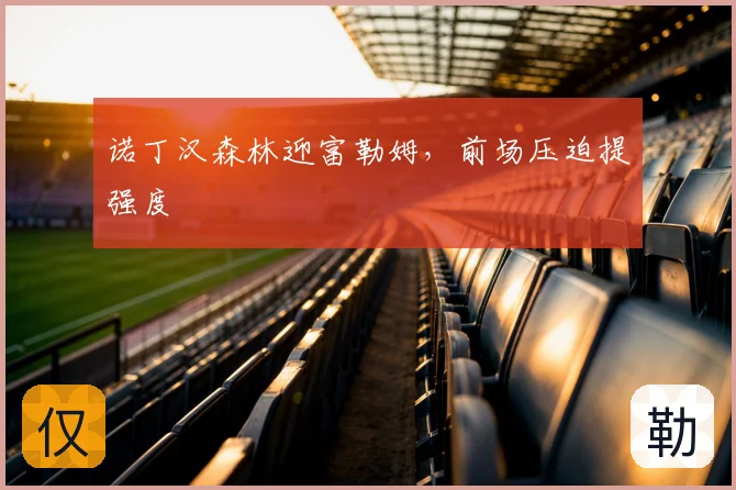 诺丁汉森林迎富勒姆，前场压迫提强度